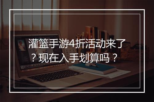 灌篮手游4折活动来了?现在入手划算吗?