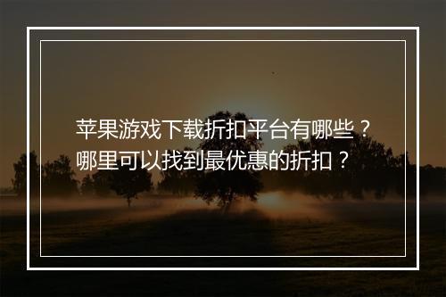 苹果游戏下载折扣平台有哪些?哪里可以找到最优惠的折扣?