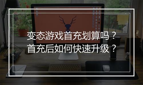 变态游戏首充划算吗?首充后如何快速升级?