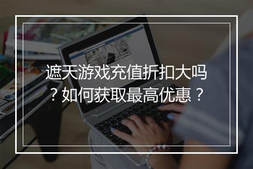 遮天游戏充值折扣大吗?如何获取最高优惠?