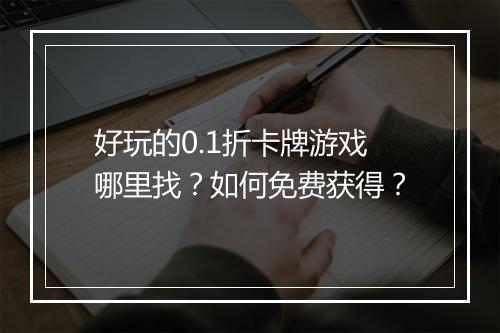 好玩的0.1折卡牌游戏哪里找?如何免费获得?