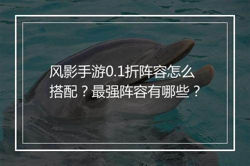 风影手游0.1折阵容怎么搭配?最强阵容有哪些?