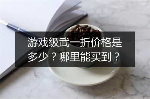 游戏级武一折价格是多少?哪里能买到?
