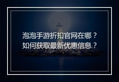 泡泡手游折扣官网在哪?如何获取最新优惠信息?