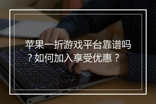 苹果一折游戏平台靠谱吗?如何加入享受优惠?