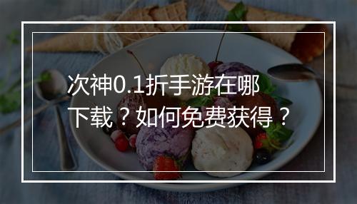 次神0.1折手游在哪下载?如何免费获得?