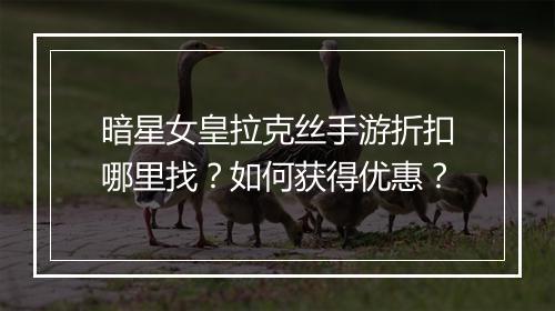 暗星女皇拉克丝手游折扣哪里找?如何获得优惠?