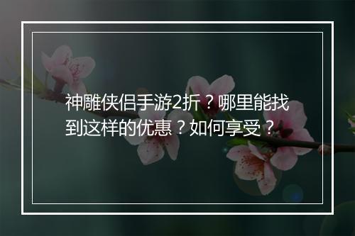 神雕侠侣手游2折?哪里能找到这样的优惠?如何享受?