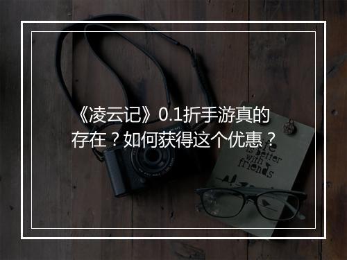 《凌云记》0.1折手游真的存在?如何获得这个优惠?