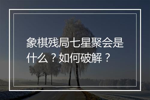 象棋残局七星聚会是什么?如何破解?