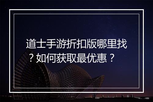 道士手游折扣版哪里找？如何获取最优惠？