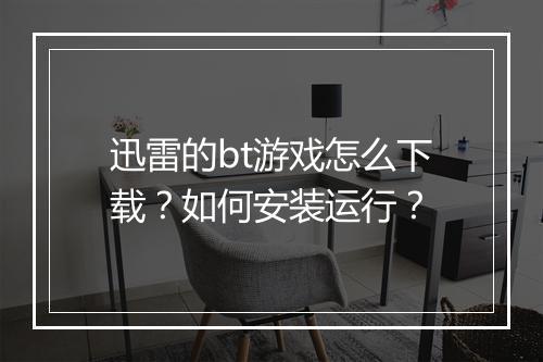 迅雷的bt游戏怎么下载?如何安装运行?