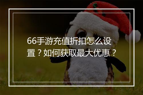 66手游充值折扣怎么设置?如何获取最大优惠?