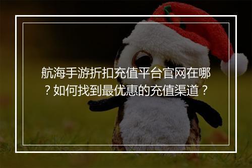 航海手游折扣充值平台官网在哪?如何找到最优惠的充值渠道?