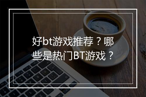 好bt游戏推荐？哪些是热门BT游戏？