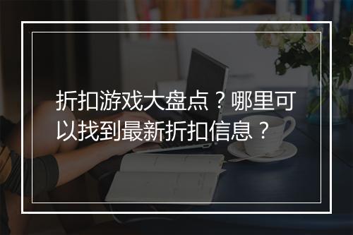 折扣游戏大盘点?哪里可以找到最新折扣信息?