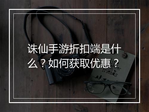 诛仙手游折扣端是什么？如何获取优惠？