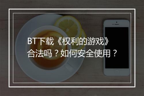 BT下载《权利的游戏》合法吗?如何安全使用?