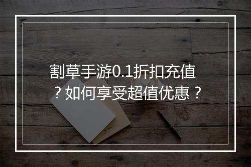 割草手游0.1折扣充值?如何享受超值优惠?