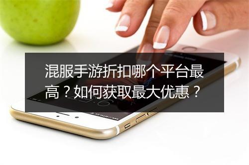 混服手游折扣哪个平台最高?如何获取最大优惠?