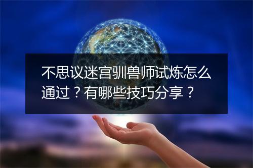 不思议迷宫驯兽师试炼怎么通过?有哪些技巧分享?