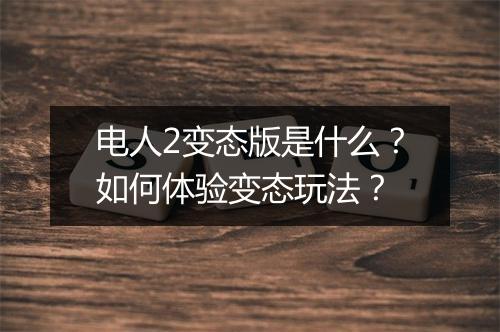 电人2变态版是什么?如何体验变态玩法?
