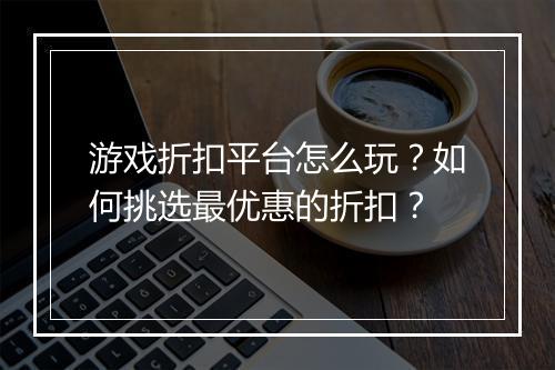 游戏折扣平台怎么玩?如何挑选最优惠的折扣?