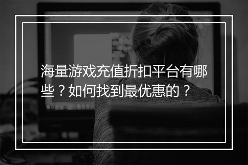 海量游戏充值折扣平台有哪些?如何找到最优惠的?