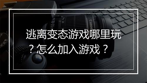 逃离变态游戏哪里玩?怎么加入游戏?