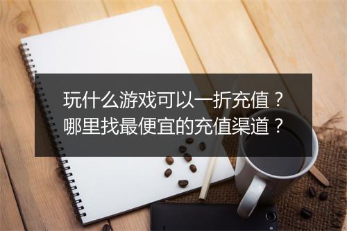 玩什么游戏可以一折充值?哪里找最便宜的充值渠道?