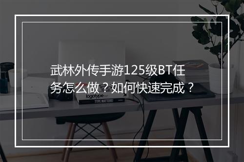 武林外传手游125级BT任务怎么做?如何快速完成?