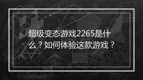 超级变态游戏2265是什么?如何体验这款游戏?