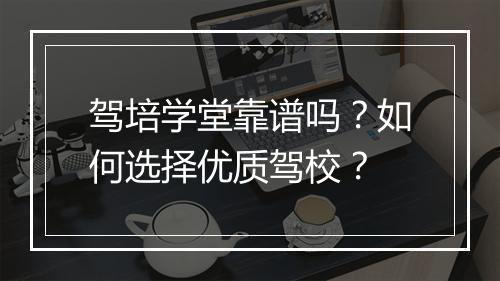 驾培学堂靠谱吗?如何选择优质驾校?