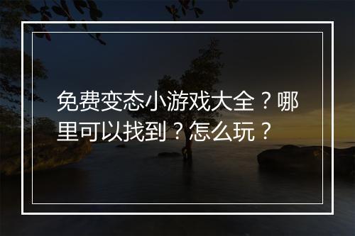 免费变态小游戏大全?哪里可以找到?怎么玩?