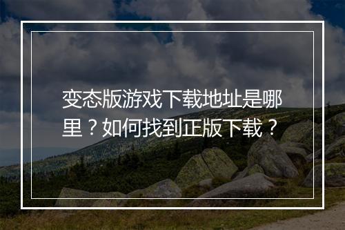 变态版游戏下载地址是哪里?如何找到正版下载?