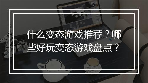 什么变态游戏推荐?哪些好玩变态游戏盘点?