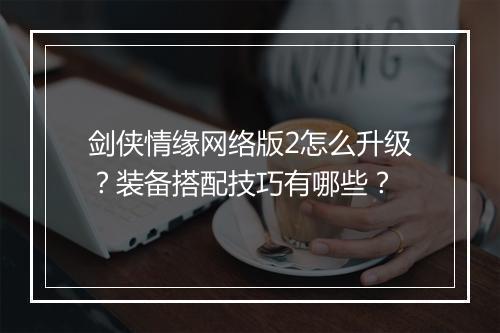 剑侠情缘网络版2怎么升级?装备搭配技巧有哪些?