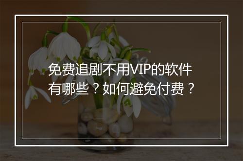 免费追剧不用VIP的软件有哪些?如何避免付费?