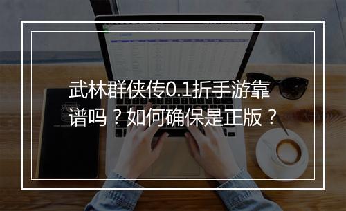 武林群侠传0.1折手游靠谱吗?如何确保是正版?