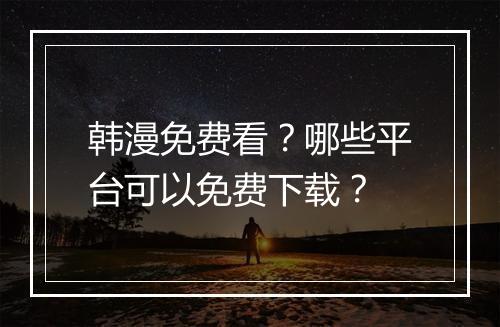 韩漫免费看?哪些平台可以免费下载?