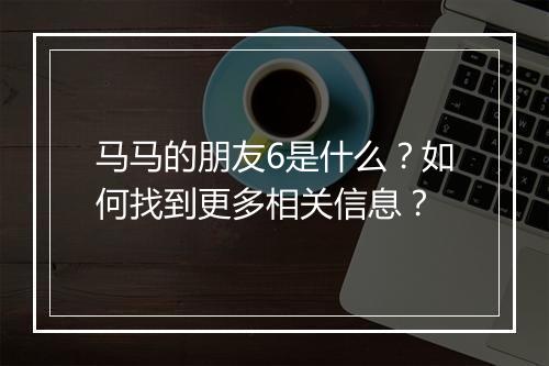 马马的朋友6是什么?如何找到更多相关信息?