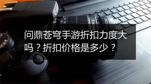 问鼎苍穹手游折扣力度大吗？折扣价格是多少？
