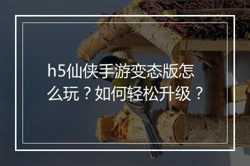 h5仙侠手游变态版怎么玩?如何轻松升级?