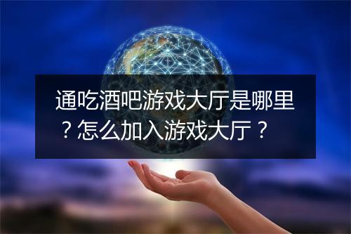 通吃酒吧游戏大厅是哪里?怎么加入游戏大厅?