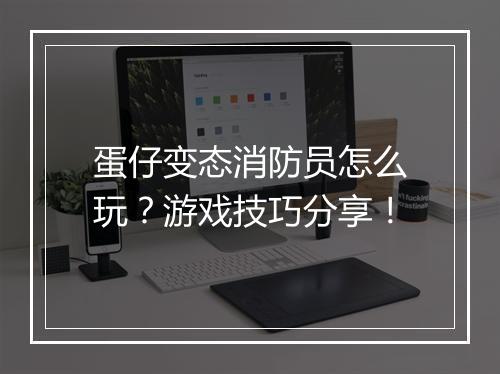 蛋仔变态消防员怎么玩？游戏技巧分享！