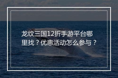 龙纹三国12折手游平台哪里找?优惠活动怎么参与?