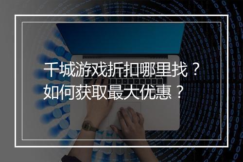 千城游戏折扣哪里找?如何获取最大优惠?