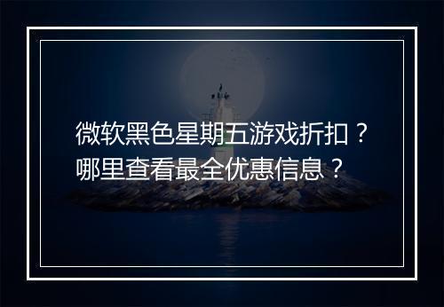 微软黑色星期五游戏折扣？哪里查看最全优惠信息？