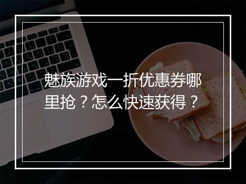 魅族游戏一折优惠券哪里抢?怎么快速获得?