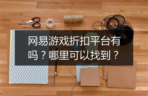 网易游戏折扣平台有吗?哪里可以找到?